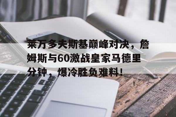 问鼎国际-莱万多夫斯基巅峰对决，詹姆斯与60激战皇家马德里分钟，爆冷胜负难料！的简单介绍