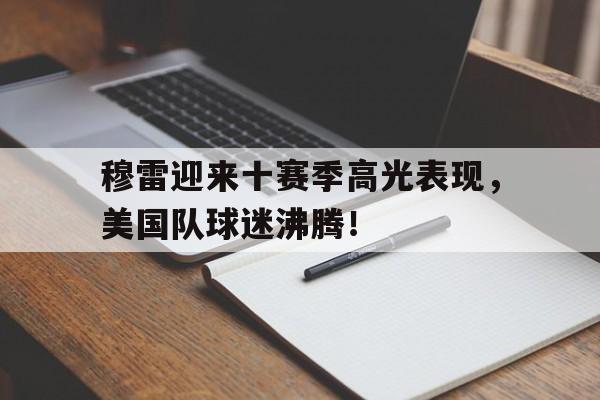问鼎-包含穆雷迎来十赛季高光表现，美国队球迷沸腾！的词条